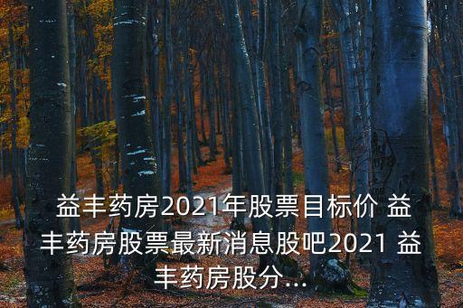  益豐藥房2021年股票目標(biāo)價(jià) 益豐藥房股票最新消息股吧2021 益豐藥房股分...