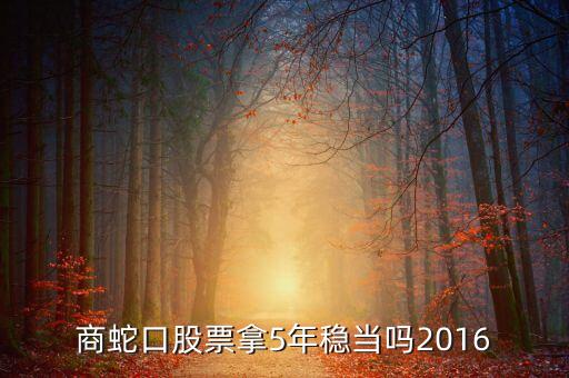 z招商蛇口股票拿5年穩(wěn)當(dāng)嗎2016