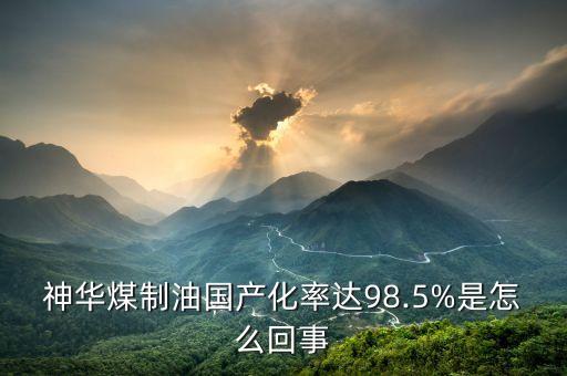 神華煤制油國產化率達98.5%是怎么回事