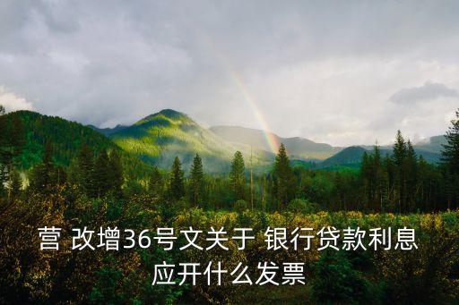 營 改增36號文關于 銀行貸款利息應開什么發(fā)票