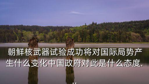  朝鮮核武器試驗成功將對國際局勢產(chǎn)生什么變化中國政府對此是什么態(tài)度...