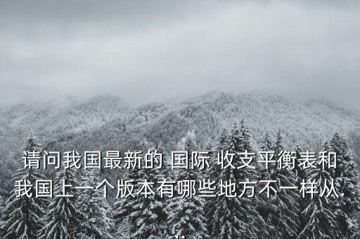 請(qǐng)問(wèn)我國(guó)最新的 國(guó)際 收支平衡表和我國(guó)上一個(gè)版本有哪些地方不一樣從...