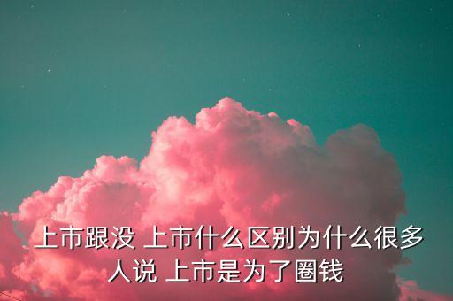  上市跟沒 上市什么區(qū)別為什么很多人說 上市是為了圈錢