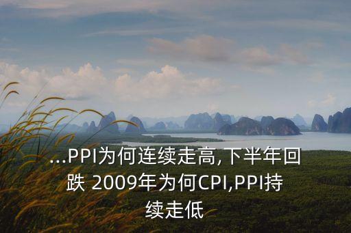 ...PPI為何連續(xù)走高,下半年回跌 2009年為何CPI,PPI持續(xù)走低