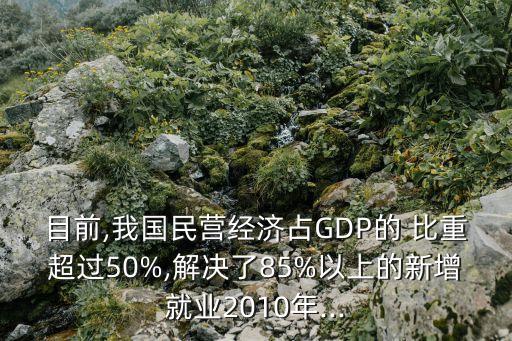 目前,我國(guó)民營(yíng)經(jīng)濟(jì)占GDP的 比重超過(guò)50%,解決了85%以上的新增就業(yè)2010年...