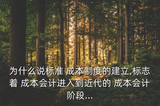 為什么說標(biāo)準(zhǔn) 成本制度的建立,標(biāo)志著 成本會計進(jìn)入到近代的 成本會計階段...