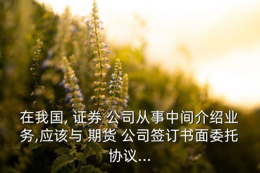 在我國(guó), 證券 公司從事中間介紹業(yè)務(wù),應(yīng)該與 期貨 公司簽訂書面委托協(xié)議...