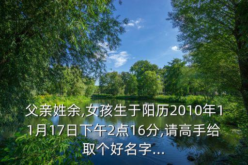 父親姓余,女孩生于陽歷2010年11月17日下午2點(diǎn)16分,請高手給取個(gè)好名字...