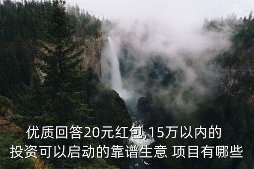 優(yōu)質回答20元紅包,15萬以內的 投資可以啟動的靠譜生意 項目有哪些