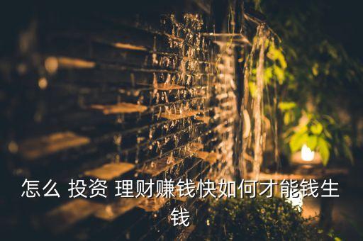 怎么 投資 理財(cái)賺錢快如何才能錢生錢