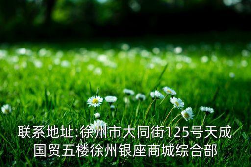 聯(lián)系地址:徐州市大同街125號天成國貿(mào)五樓徐州銀座商城綜合部