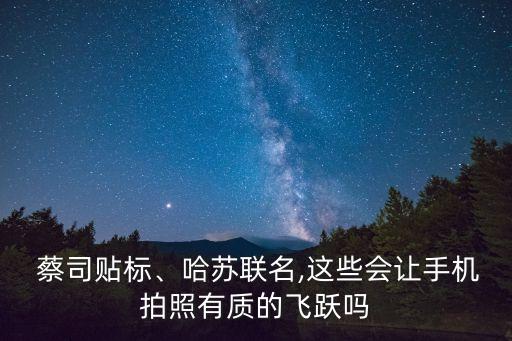  蔡司貼標、哈蘇聯(lián)名,這些會讓手機拍照有質(zhì)的飛躍嗎