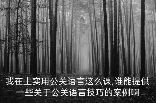 我在上實(shí)用公關(guān)語言這么課,誰能提供一些關(guān)于公關(guān)語言技巧的案例啊