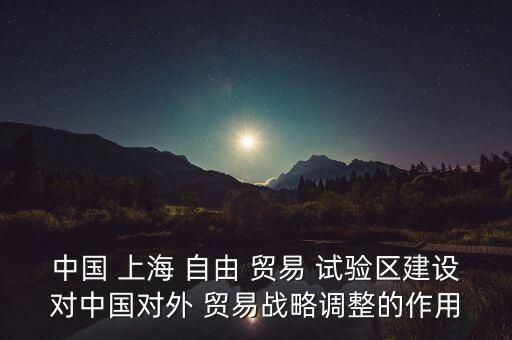 中國 上海 自由 貿(mào)易 試驗區(qū)建設(shè)對中國對外 貿(mào)易戰(zhàn)略調(diào)整的作用