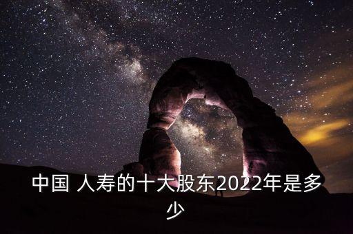 中國 人壽的十大股東2022年是多少