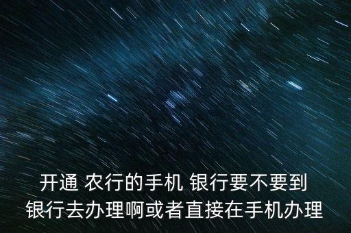  開通 農(nóng)行的手機 銀行要不要到 銀行去辦理啊或者直接在手機辦理