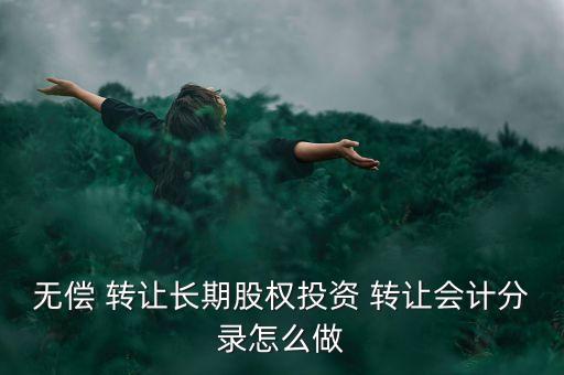 無償 轉(zhuǎn)讓長期股權(quán)投資 轉(zhuǎn)讓會計分錄怎么做