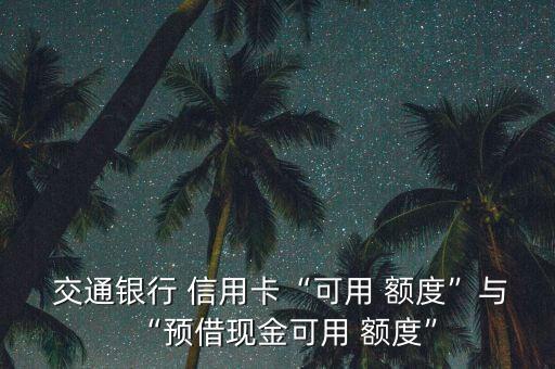  交通銀行 信用卡“可用 額度”與“預借現(xiàn)金可用 額度”