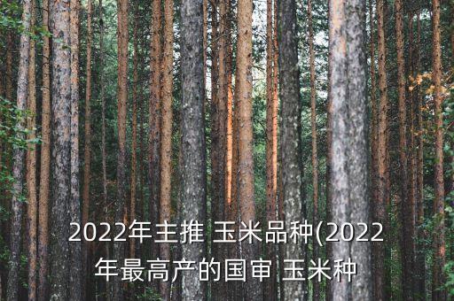 2022年主推 玉米品種(2022年最高產的國審 玉米種