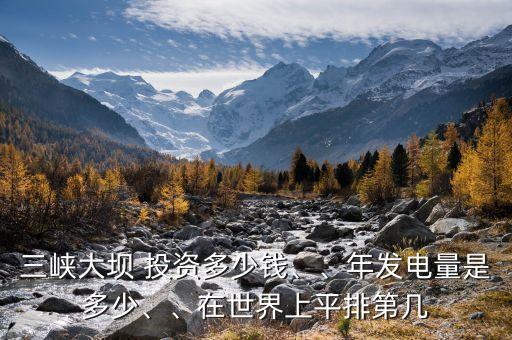 三峽大壩 投資多少錢、、年發(fā)電量是多少、、在世界上平排第幾