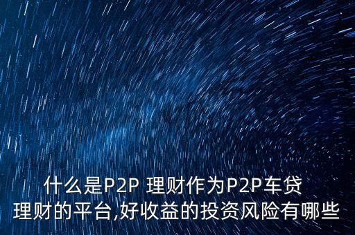 什么是P2P 理財(cái)作為P2P車貸 理財(cái)?shù)钠脚_(tái),好收益的投資風(fēng)險(xiǎn)有哪些