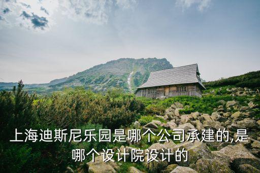 上海迪斯尼樂園是哪個公司承建的,是哪個設計院設計的