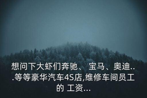 想問下大蝦們奔馳、 寶馬、奧迪...等等豪華汽車4S店,維修車間員工的 工資...