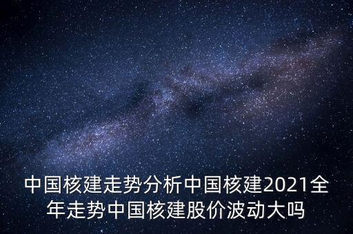 中國核建走勢分析中國核建2021全年走勢中國核建股價(jià)波動(dòng)大嗎