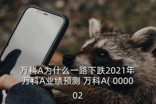  萬科A為什么一路下跌2021年 萬科A業(yè)績預測 萬科A( 000002