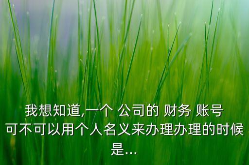 我想知道,一個(gè) 公司的 財(cái)務(wù) 賬號(hào)可不可以用個(gè)人名義來辦理辦理的時(shí)候是...