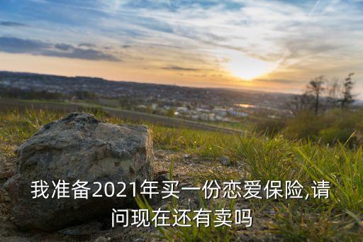 我準(zhǔn)備2021年買一份戀愛(ài)保險(xiǎn),請(qǐng)問(wèn)現(xiàn)在還有賣嗎