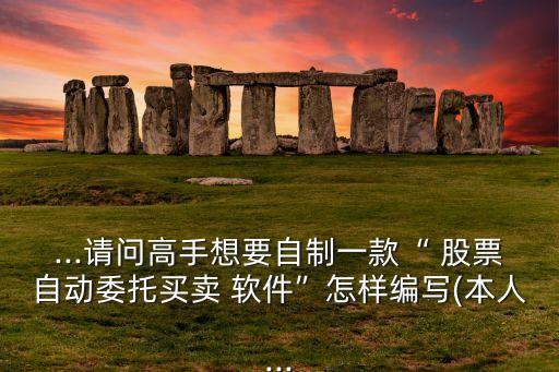 ...請問高手想要自制一款“ 股票自動委托買賣 軟件”怎樣編寫(本人...