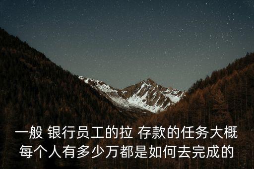 一般 銀行員工的拉 存款的任務(wù)大概每個(gè)人有多少萬都是如何去完成的