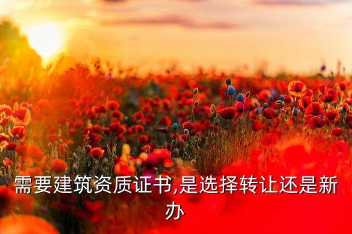 需要建筑資質(zhì)證書(shū),是選擇轉(zhuǎn)讓還是新辦