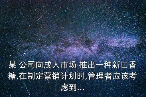 某 公司向成人市場 推出一種新口香糖,在制定營銷計劃時,管理者應(yīng)該考慮到...