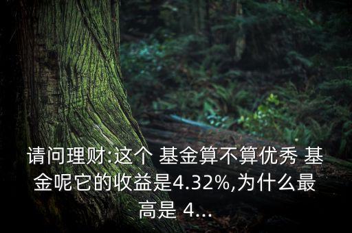 請問理財:這個 基金算不算優(yōu)秀 基金呢它的收益是4.32%,為什么最高是 4...