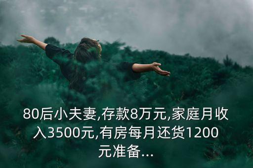 80后小夫妻,存款8萬元,家庭月收入3500元,有房每月還貨1200元準備...