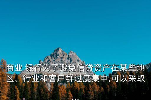 商業(yè) 銀行為了避免信貸資產(chǎn)在某些地區(qū)、行業(yè)和客戶群過度集中,可以采取...