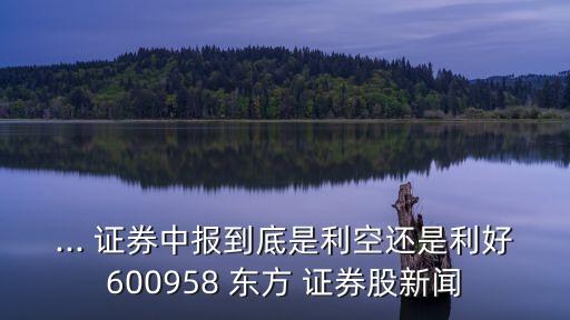 ... 證券中報(bào)到底是利空還是利好600958 東方 證券股新聞