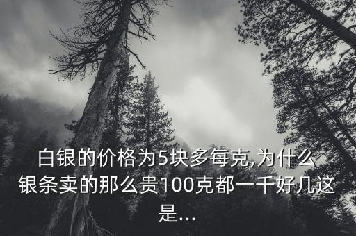  白銀的價格為5塊多每克,為什么 銀條賣的那么貴100克都一千好幾這是...