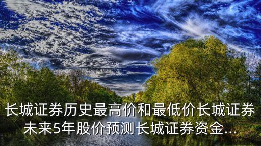 長(zhǎng)城證券歷史最高價(jià)和最低價(jià)長(zhǎng)城證券未來(lái)5年股價(jià)預(yù)測(cè)長(zhǎng)城證券資金...