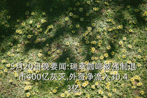 5月20日晚要聞:瑞幸咖啡被強制退市400億灰滅,外資凈流入30.43億