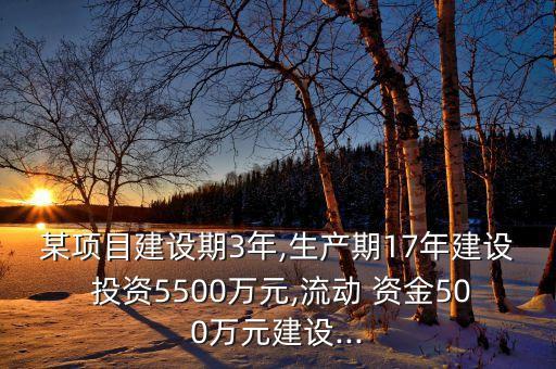 某項目建設(shè)期3年,生產(chǎn)期17年建設(shè) 投資5500萬元,流動 資金500萬元建設(shè)...