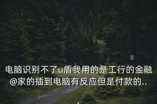 工商銀行的u盾不能用了,企業(yè)工商銀行u盾使用教程