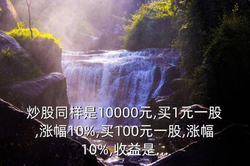 炒股同樣是10000元,買1元一股,漲幅10%,買100元一股,漲幅10%,收益是...