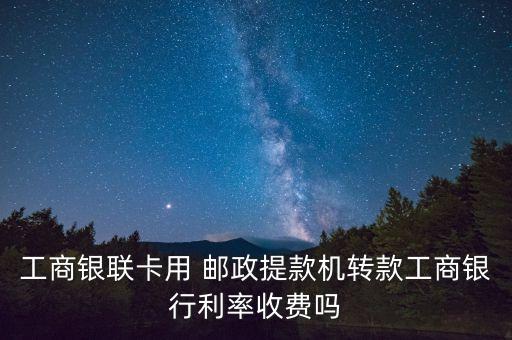 工商銀聯(lián)卡用 郵政提款機轉(zhuǎn)款工商銀行利率收費嗎