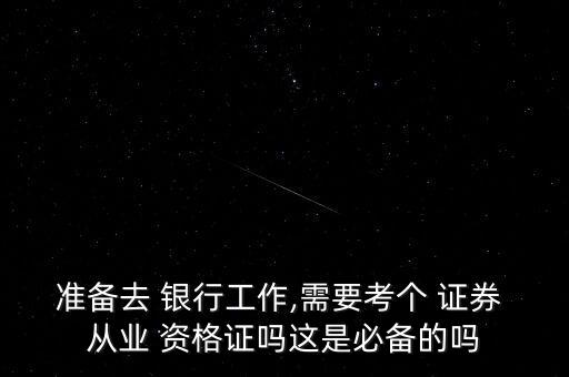 準備去 銀行工作,需要考個 證券 從業(yè) 資格證嗎這是必備的嗎