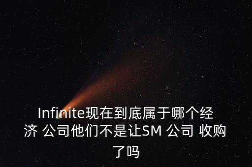 Infinite現(xiàn)在到底屬于哪個(gè)經(jīng)濟(jì) 公司他們不是讓SM 公司 收購(gòu)了嗎