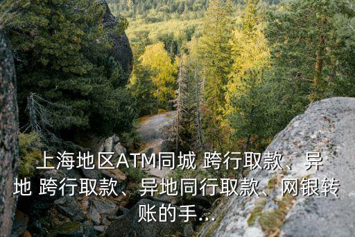  上海地區(qū)ATM同城 跨行取款、異地 跨行取款、異地同行取款、網(wǎng)銀轉(zhuǎn)賬的手...