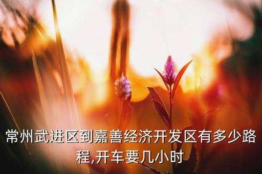 常州武進區(qū)到嘉善經濟開發(fā)區(qū)有多少路程,開車要幾小時